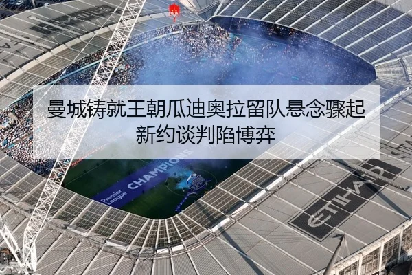 曼城铸就王朝瓜迪奥拉留队悬念骤起 新约谈判陷博弈