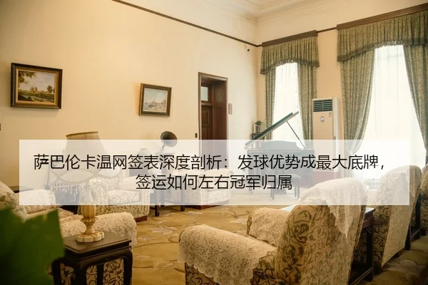 萨巴伦卡温网签表深度剖析：发球优势成最大底牌，签运如何左右冠军归属