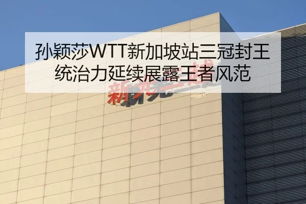 孙颖莎WTT新加坡站三冠封王 统治力延续展露王者风范